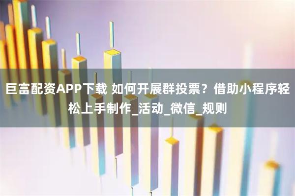 巨富配资APP下载 如何开展群投票？借助小程序轻松上手制作_活动_微信_规则