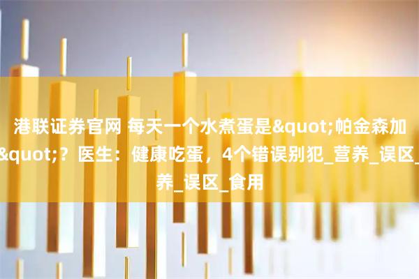 港联证券官网 每天一个水煮蛋是"帕金森加速器"？医生：健康吃蛋，4个错误别犯_营养_误区_食用