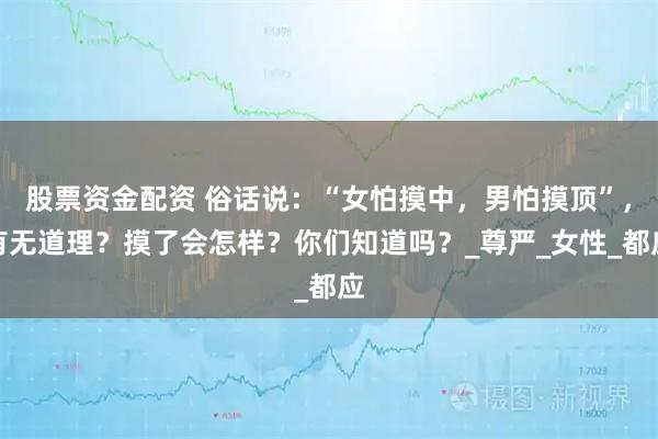 股票资金配资 俗话说：“女怕摸中，男怕摸顶”，有无道理？摸了会怎样？你们知道吗？_尊严_女性_都应
