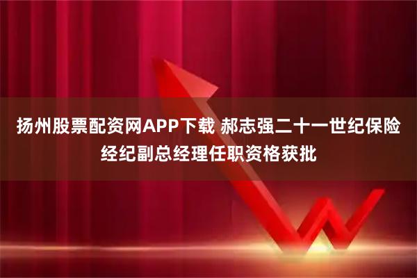 扬州股票配资网APP下载 郝志强二十一世纪保险经纪副总经理任职资格获批