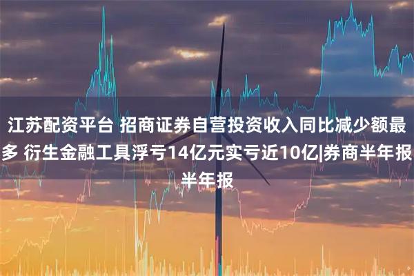 江苏配资平台 招商证券自营投资收入同比减少额最多 衍生金融工具浮亏14亿元实亏近10亿|券商半年报