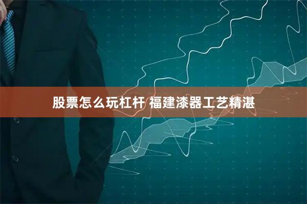 股票怎么玩杠杆 福建漆器工艺精湛