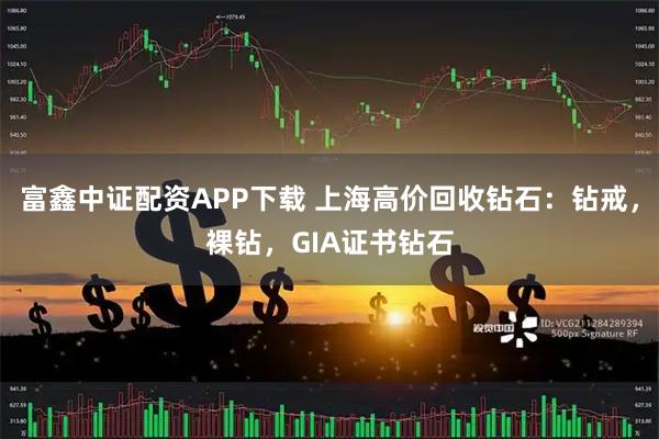 富鑫中证配资APP下载 上海高价回收钻石：钻戒，裸钻，GIA证书钻石