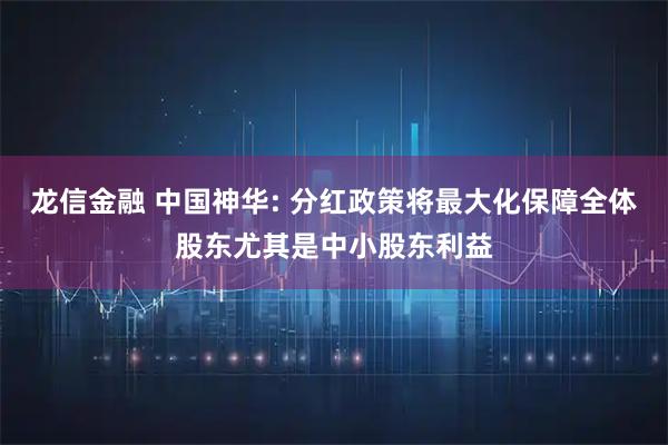 龙信金融 中国神华: 分红政策将最大化保障全体股东尤其是中小股东利益