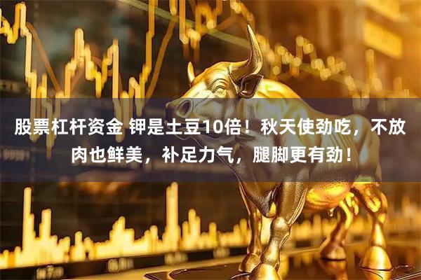 股票杠杆资金 钾是土豆10倍！秋天使劲吃，不放肉也鲜美，补足力气，腿脚更有劲！