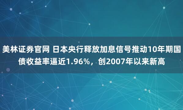 美林证券官网 日本央行释放加息信号推动10年期国债收益率逼近1.96%,创2007年以来新高
