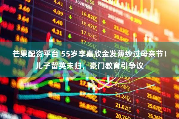 芒果配资平台 55岁李嘉欣金发薄纱过母亲节！儿子留英未归，豪门教育引争议