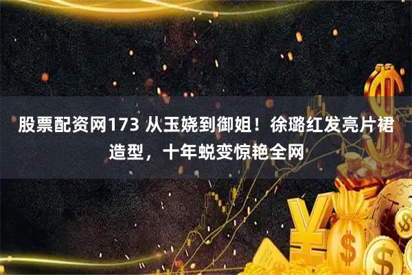 股票配资网173 从玉娆到御姐！徐璐红发亮片裙造型，十年蜕变惊艳全网