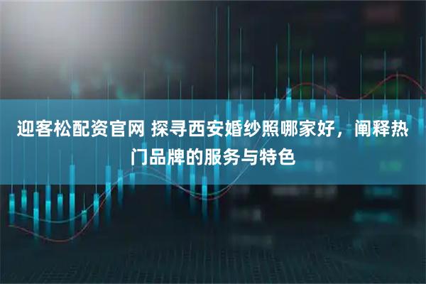 迎客松配资官网 探寻西安婚纱照哪家好，阐释热门品牌的服务与特色