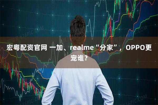 宏粤配资官网 一加、realme“分家”，OPPO更宠谁？