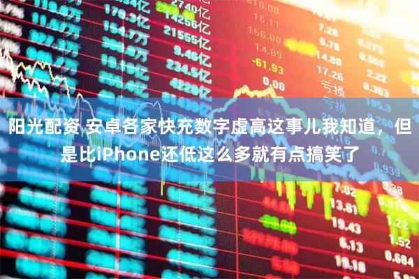 阳光配资 安卓各家快充数字虚高这事儿我知道，但是比iPhone还低这么多就有点搞笑了
