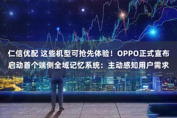 仁信优配 这些机型可抢先体验！OPPO正式宣布启动首个端侧全域记忆系统：主动感知用户需求